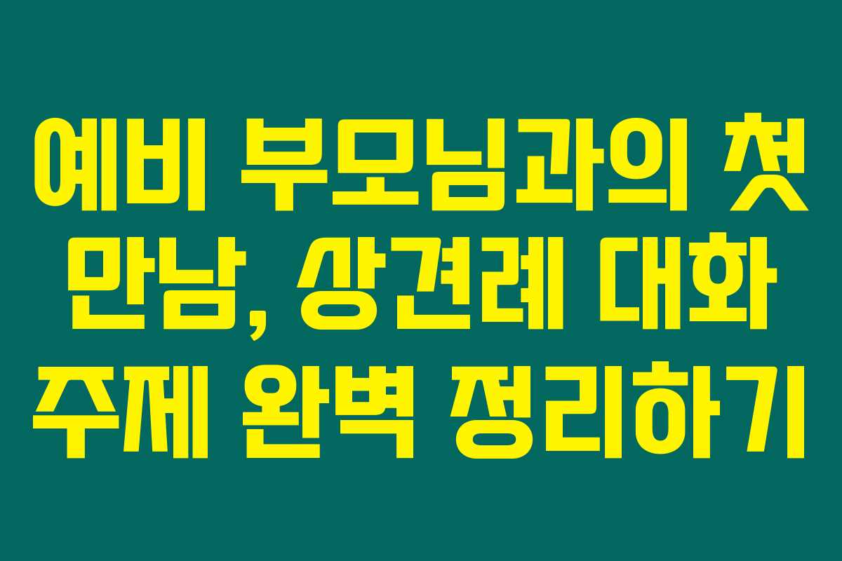 예비 부모님과의 첫 만남, 상견례 대화 주제 완벽 정리하기