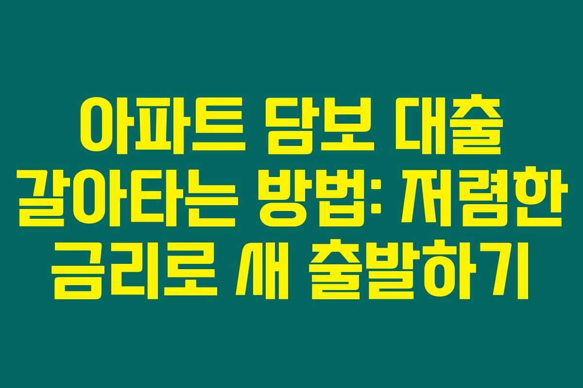아파트 담보 대출 갈아타는 방법: 저렴한 금리로 새 출발하기