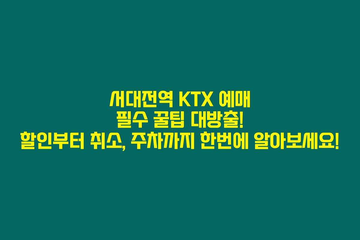 서대전역 KTX 예매 필수 꿀팁 대방출! 할인부터 취소, 주차까지 한번에 알아보세요!