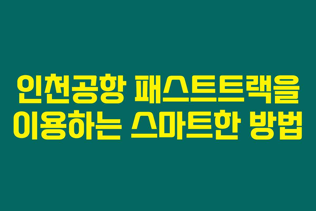 인천공항 패스트트랙을 이용하는 스마트한 방법