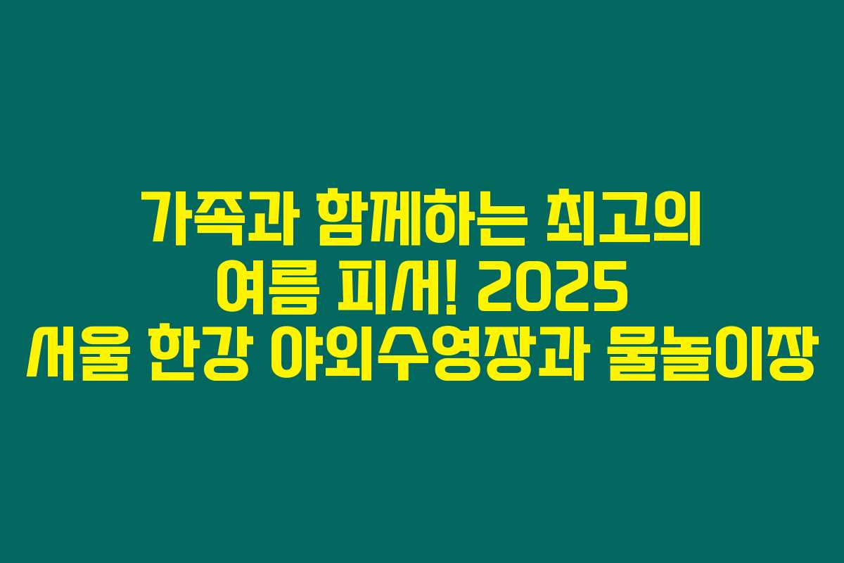 가족과 함께하는 최고의 여름 피서! 2025 서울 한강 야외수영장과 물놀이장
