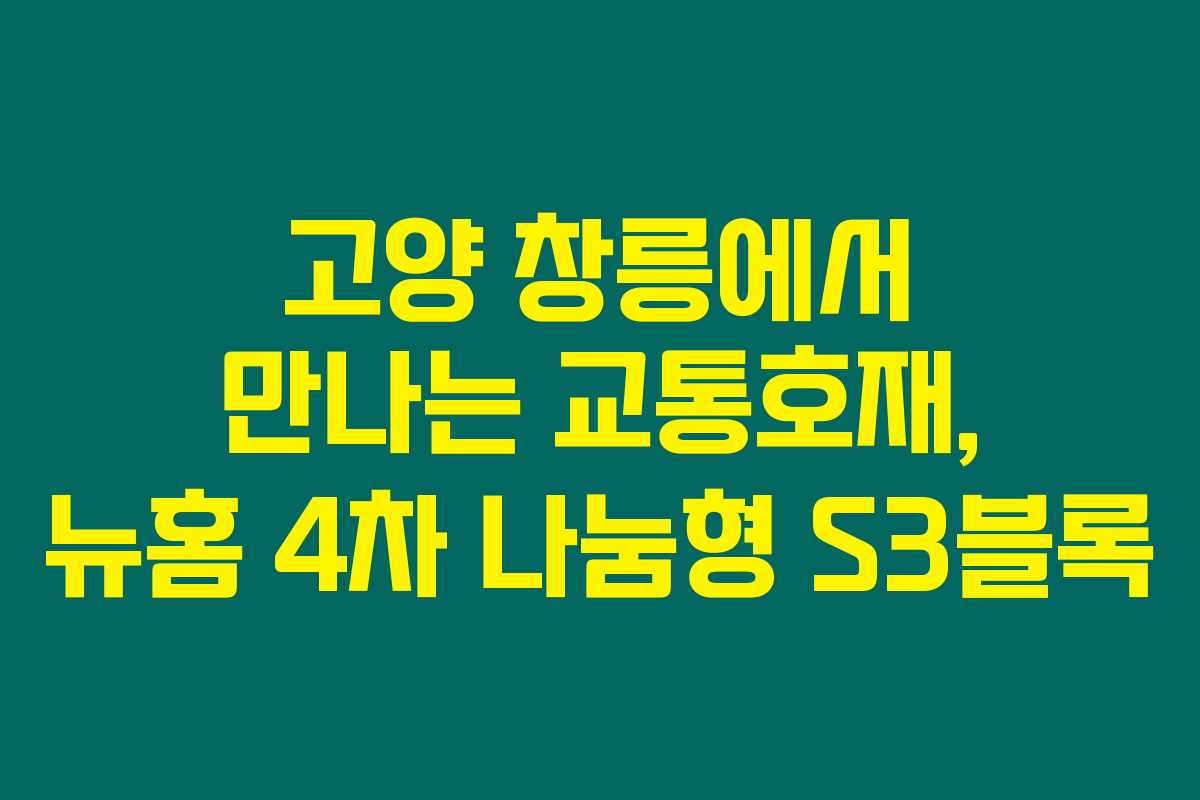 고양 창릉에서 만나는 교통호재, 뉴홈 4차 나눔형 S3블록
