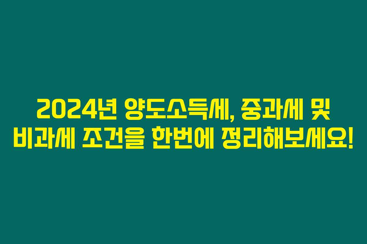 2024년 양도소득세, 중과세 및 비과세 조건을 한번에 정리해보세요!