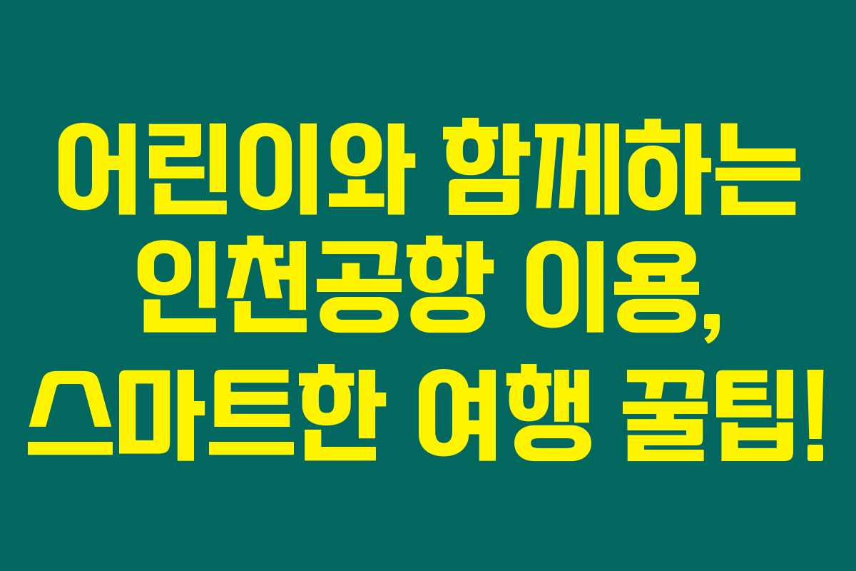 어린이와 함께하는 인천공항 이용, 스마트한 여행 꿀팁!