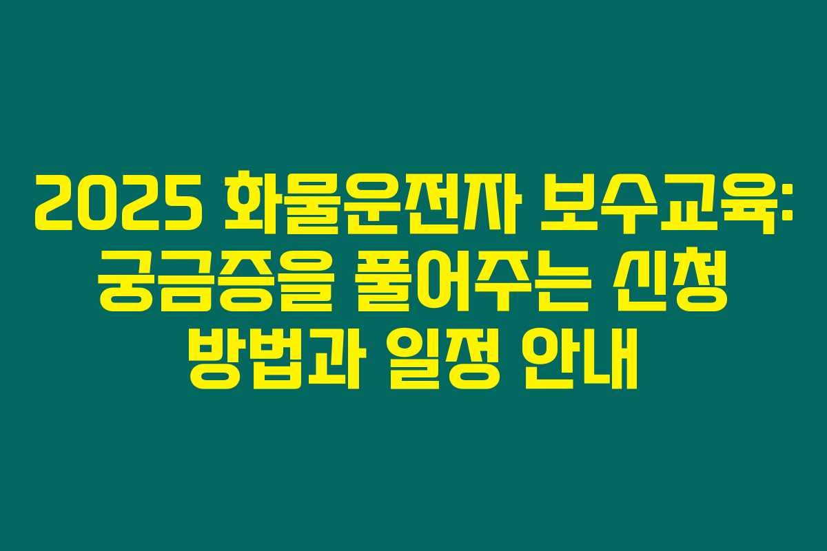 2025 화물운전자 보수교육: 궁금증을 풀어주는 신청 방법과 일정 안내