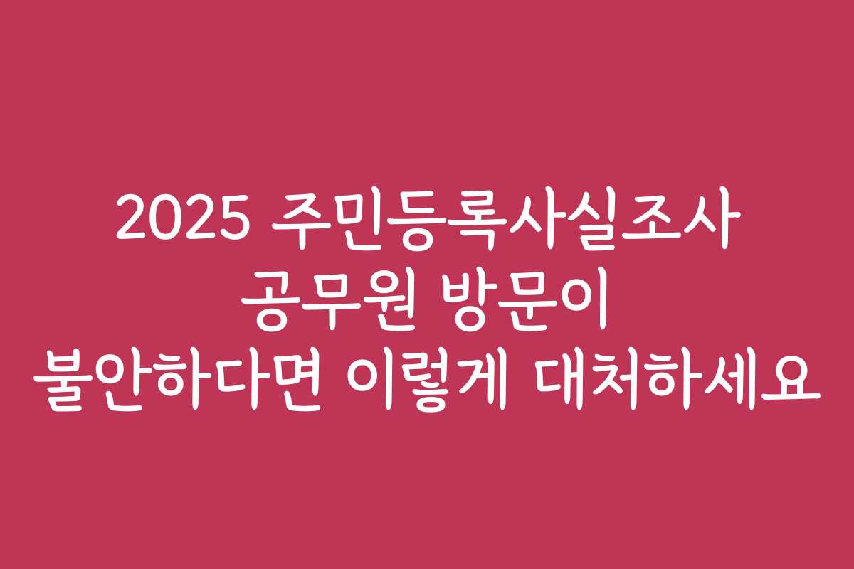2025 주민등록사실조사 공무원 방문이 불안하다면 이렇게 대처하세요 2025 주민등록사실조사 공무원 방문이 불안하다면 이렇게 대처하세요