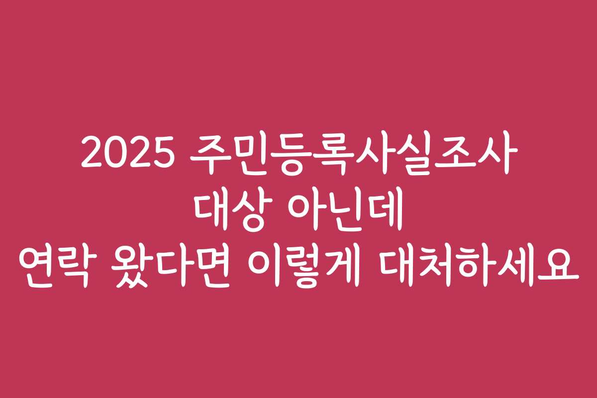 2025 주민등록사실조사 대상 아닌데 연락 왔다면 이렇게 대처하세요 2025 주민등록사실조사 대상 아닌데 연락 왔다면 이렇게 대처하세요