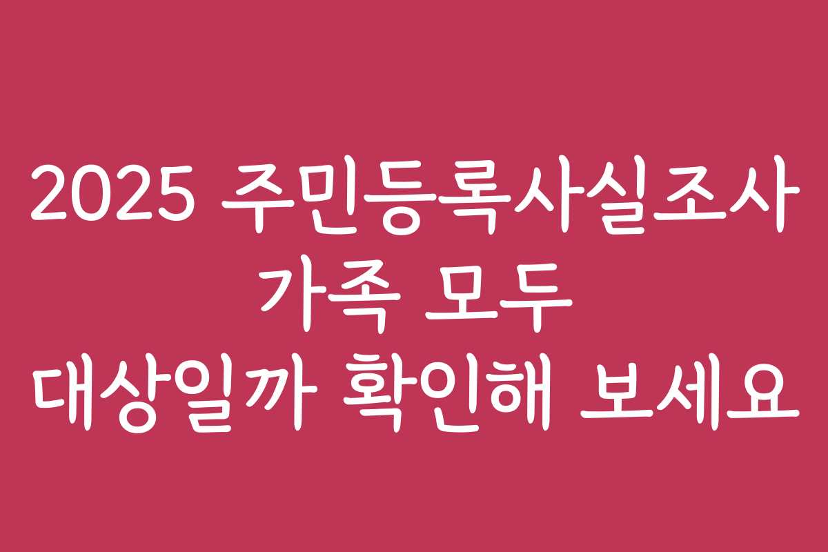 2025 주민등록사실조사 가족 모두 대상일까 확인해 보세요