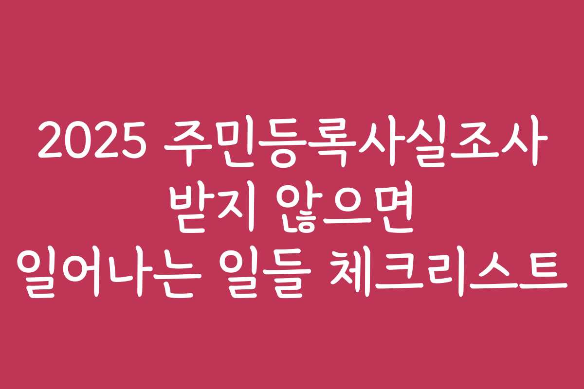 2025 주민등록사실조사 받지 않으면 일어나는 일들 체크리스트 2025 주민등록사실조사 받지 않으면 일어나는 일들 체크리스트