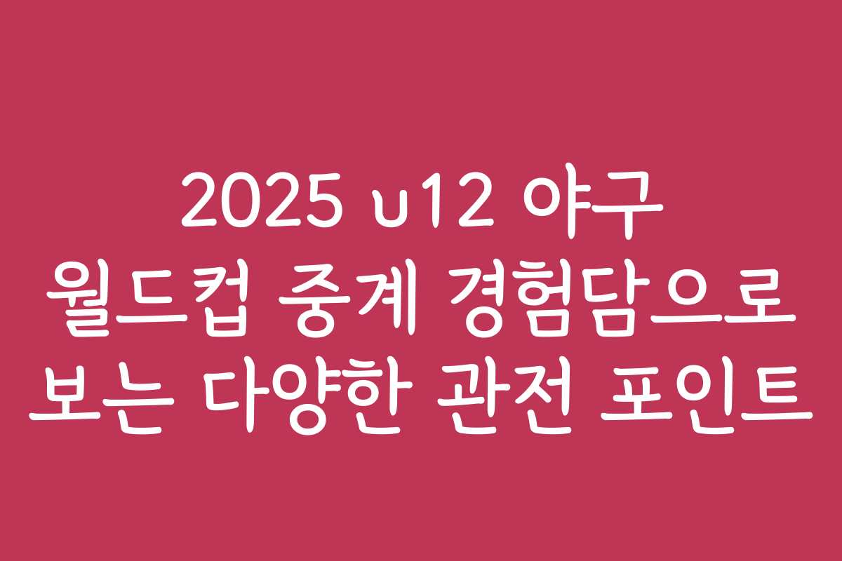 2025 u12 야구 월드컵 중계 경험담으로 보는 다양한 관전 포인트