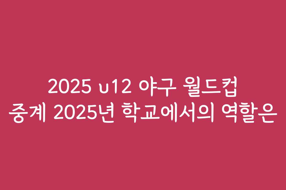 2025 u12 야구 월드컵 중계 2025년 학교에서의 역할은