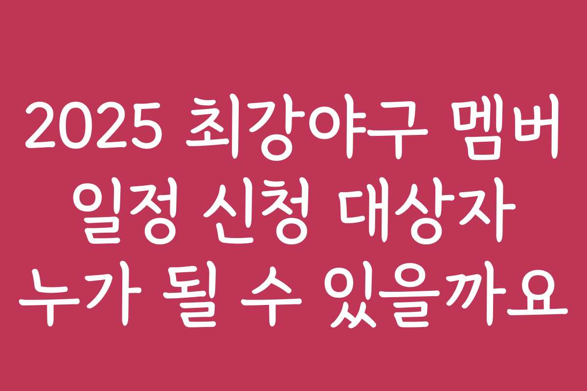 2025 최강야구 멤버 일정 신청 대상자 누가 될 수 있을까요