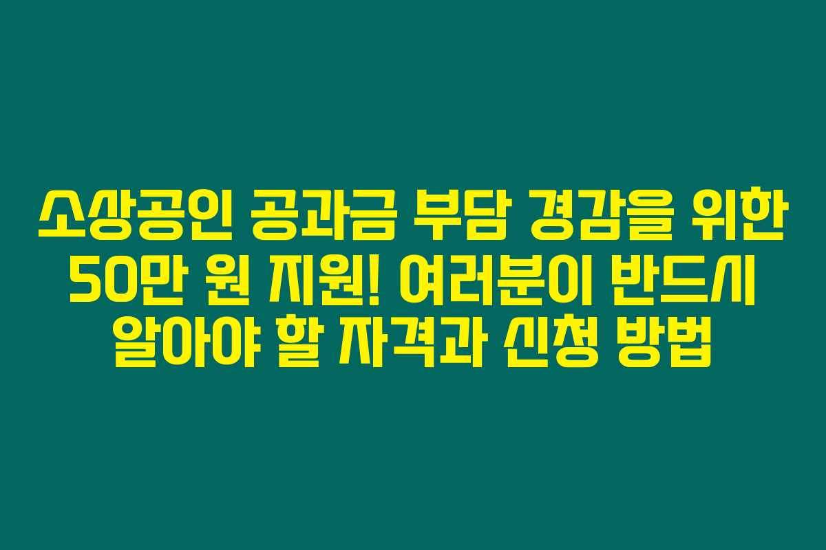 소상공인 공과금 부담 경감을 위한 50만 원 지원! 여러분이 반드시 알아야 할 자격과 신청 방법