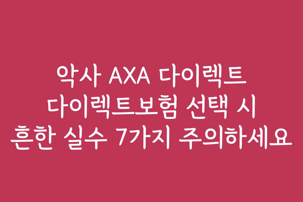 악사 AXA 다이렉트 다이렉트보험 선택 시 흔한 실수 7가지 주의하세요