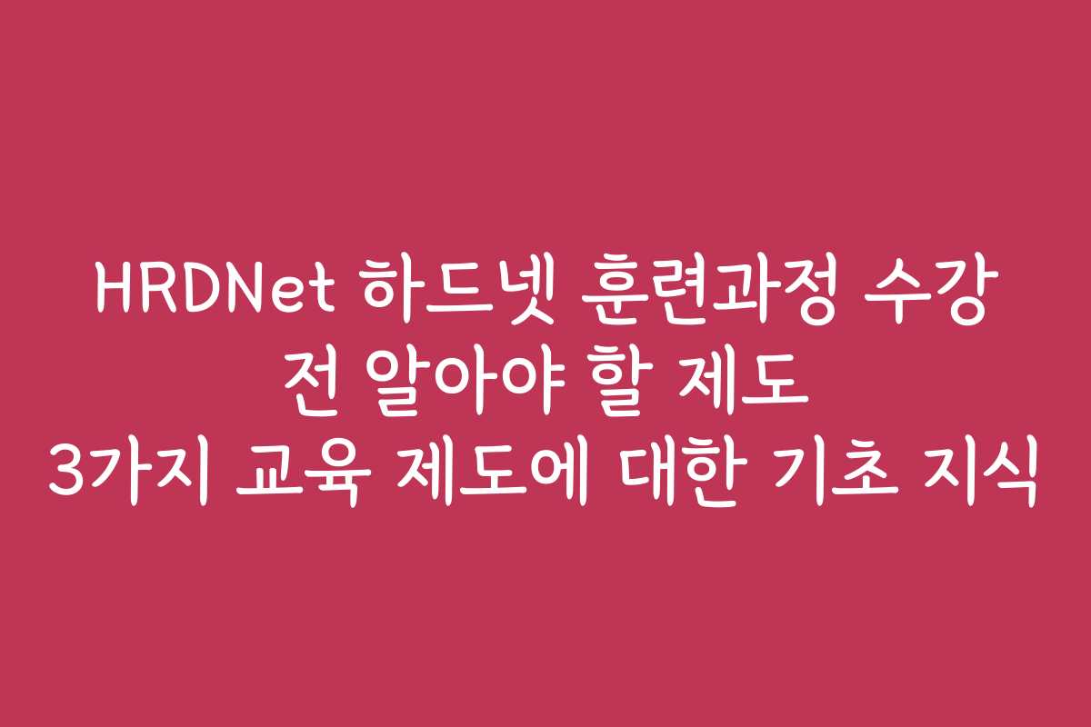 HRDNet 하드넷 훈련과정 수강 전 알아야 할 제도 3가지 교육 제도에 대한 기초 지식 HRDNet 하드넷 훈련과정 수강 전 알아야 할 제도 3가지 교육 제도에 대한 기초 지식
