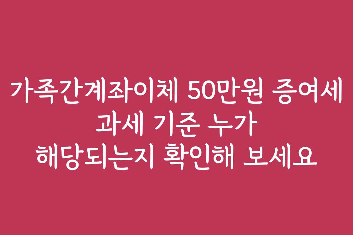 가족간계좌이체 50만원 증여세 과세 기준 누가 해당되는지 확인해 보세요