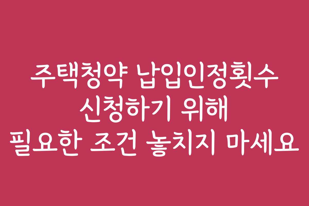 주택청약 납입인정횟수 신청하기 위해 필요한 조건 놓치지 마세요