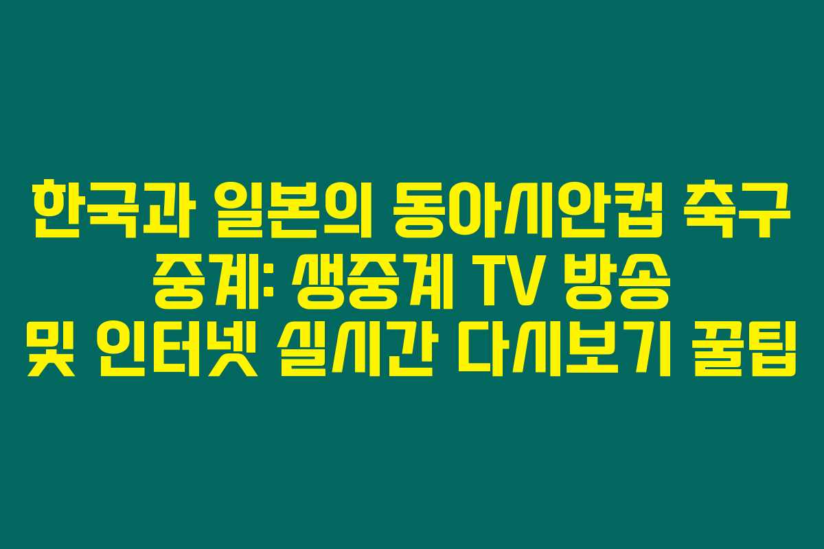 한국과 일본의 동아시안컵 축구 중계: 생중계 TV 방송 및 인터넷 실시간 다시보기 꿀팁