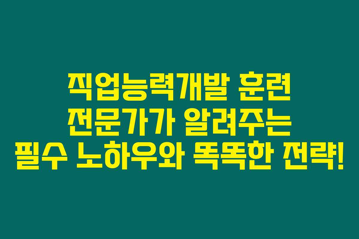직업능력개발 훈련 전문가가 알려주는 필수 노하우와 똑똑한 전략!