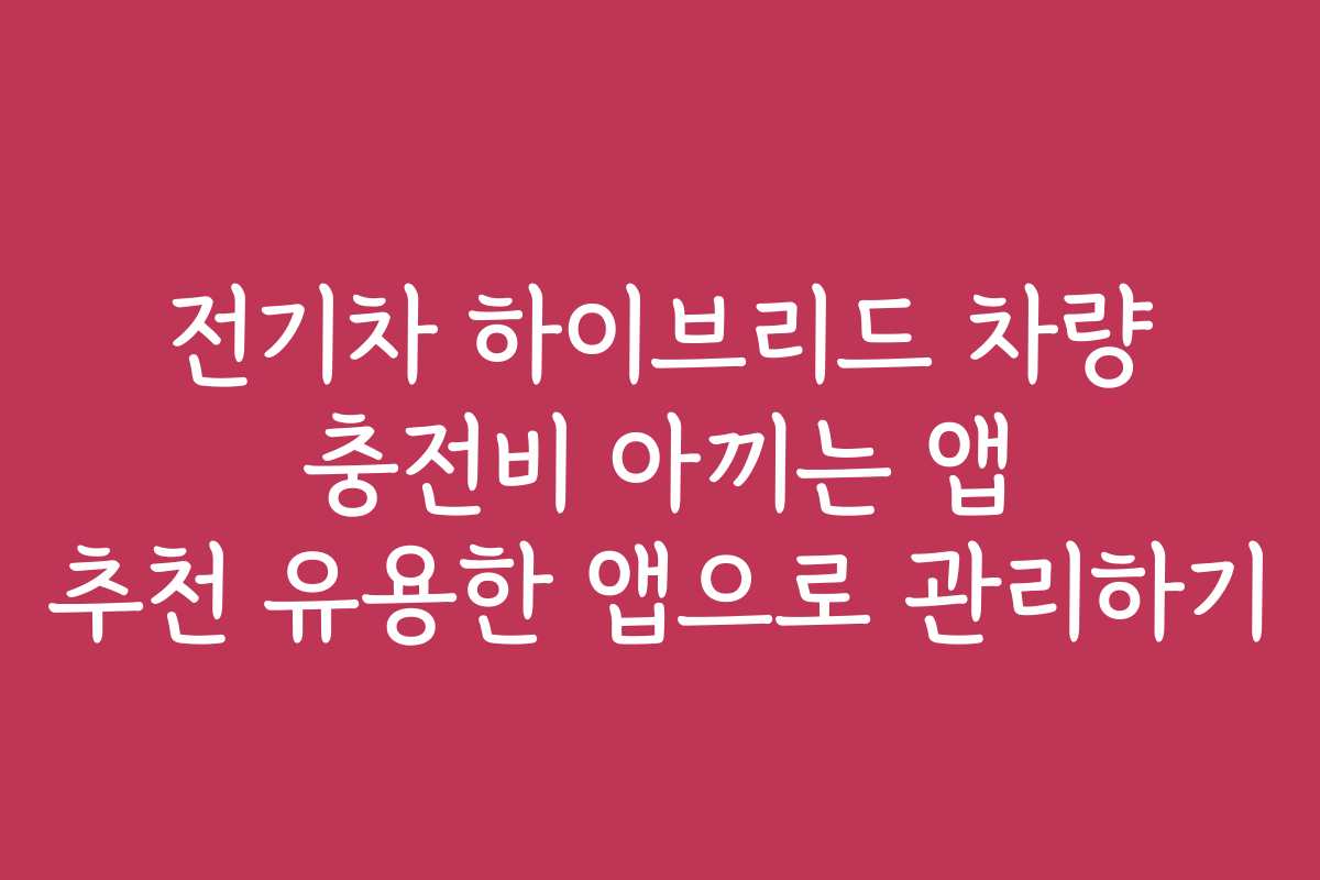 전기차 하이브리드 차량 충전비 아끼는 앱 추천 유용한 앱으로 관리하기