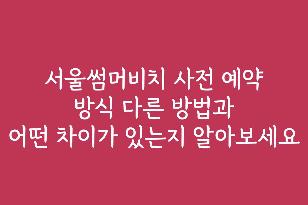 서울썸머비치 사전 예약 방식 다른 방법과 어떤 차이가 있는지 알아보세요