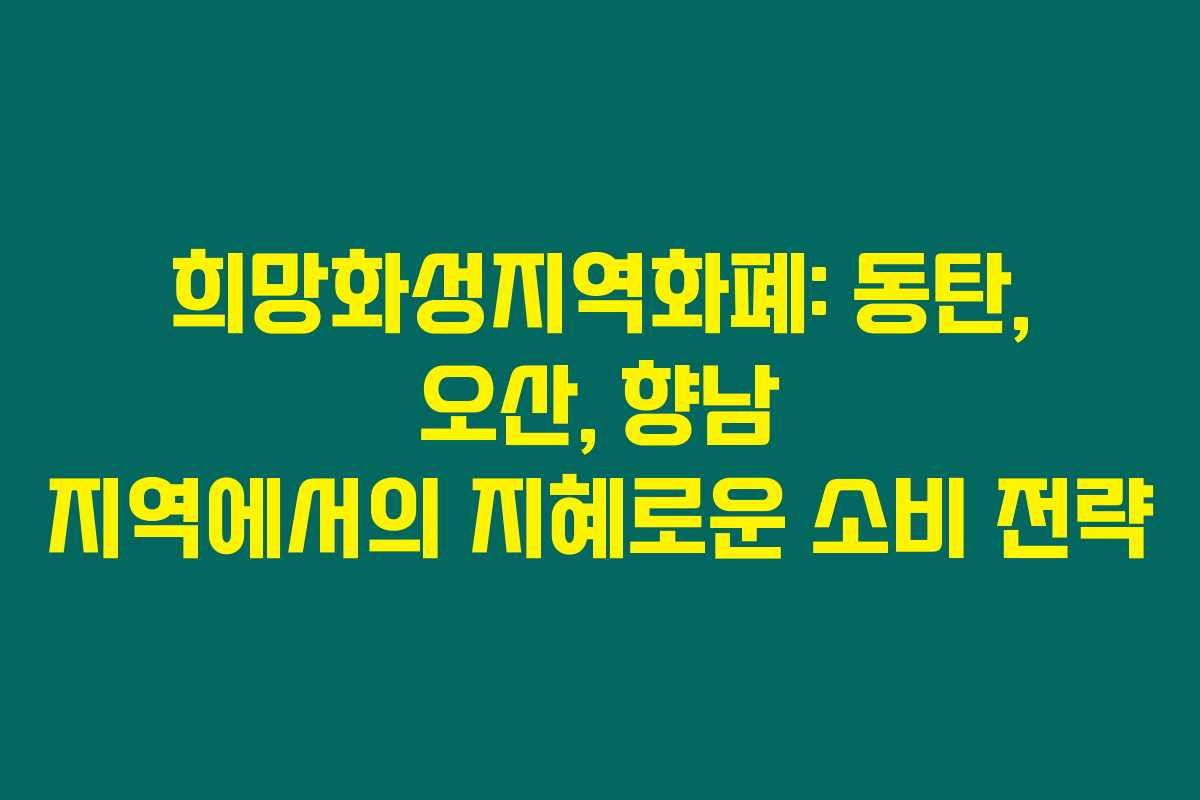 희망화성지역화폐: 동탄, 오산, 향남 지역에서의 지혜로운 소비 전략