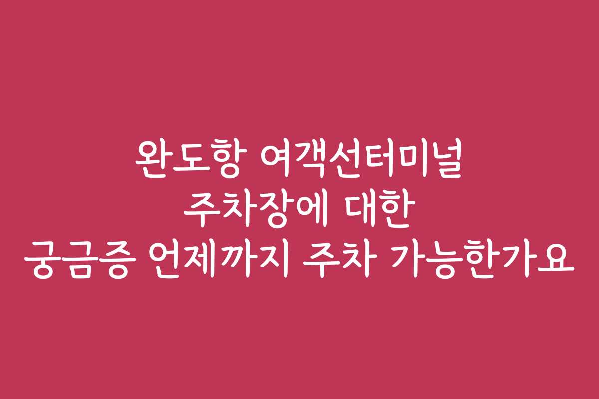 완도항 여객선터미널 주차장에 대한 궁금증 언제까지 주차 가능한가요
