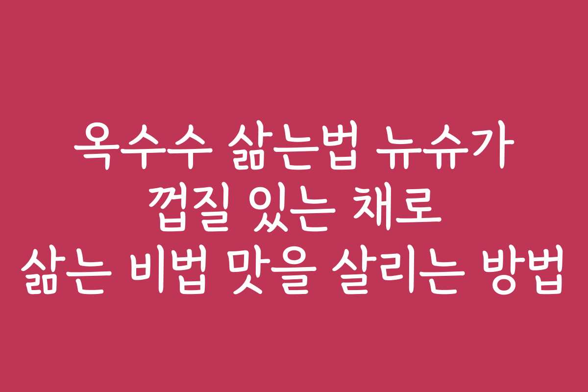옥수수 삶는법 뉴슈가 껍질 있는 채로 삶는 비법 맛을 살리는 방법 옥수수 삶는법 뉴슈가 껍질 있는 채로 삶는 비법 맛을 살리는 방법