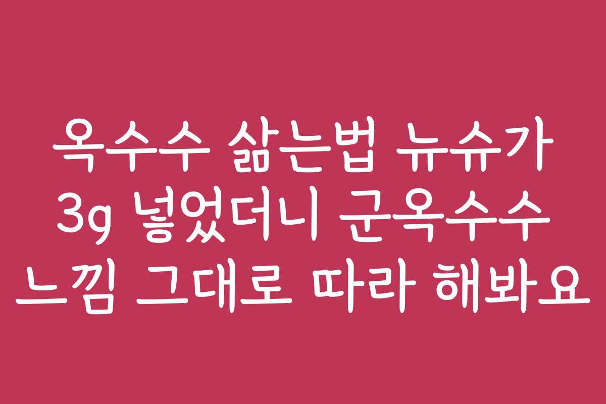 옥수수 삶는법 뉴슈가 3g 넣었더니 군옥수수 느낌 그대로 따라 해봐요