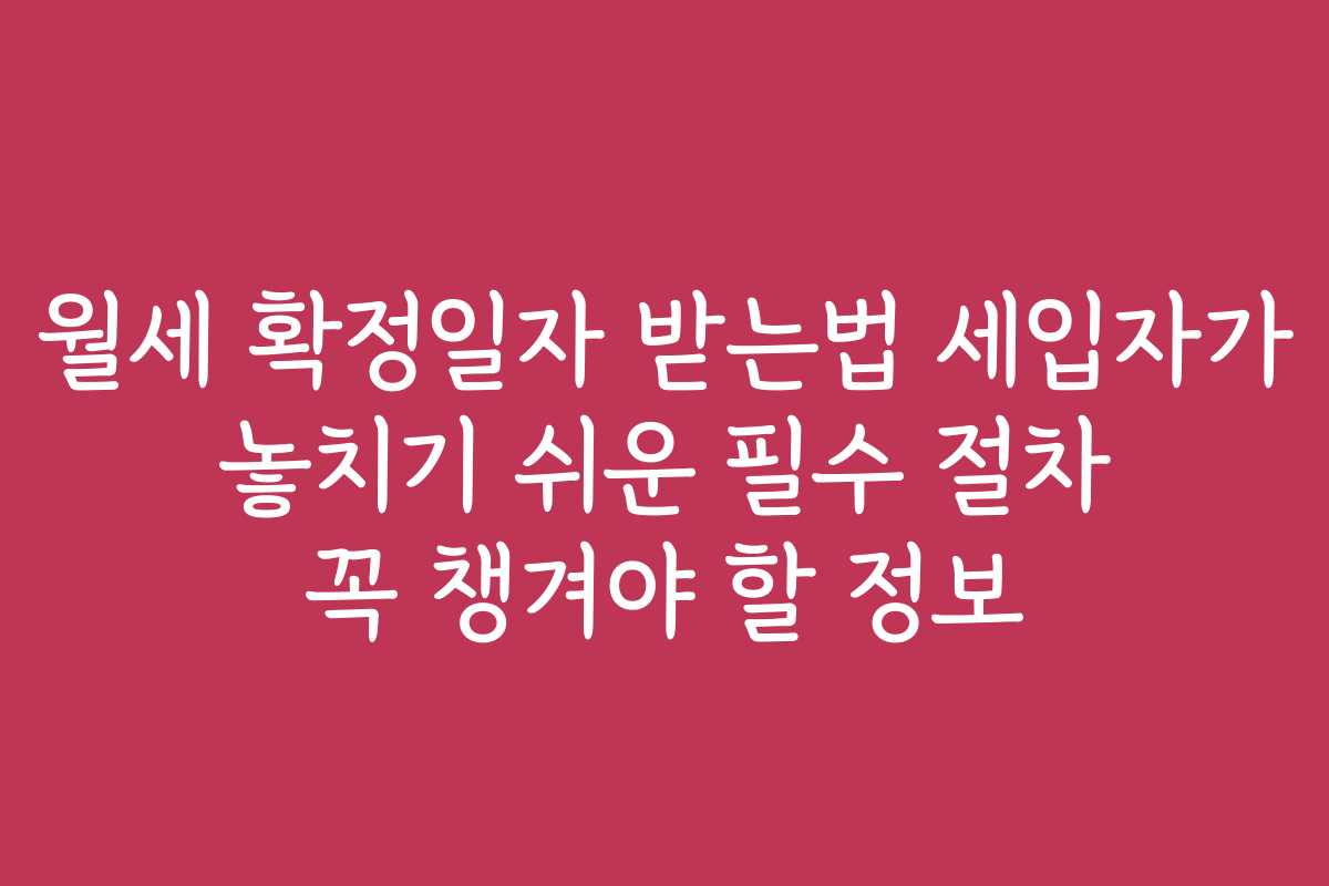 월세 확정일자 받는법 세입자가 놓치기 쉬운 필수 절차 꼭 챙겨야 할 정보