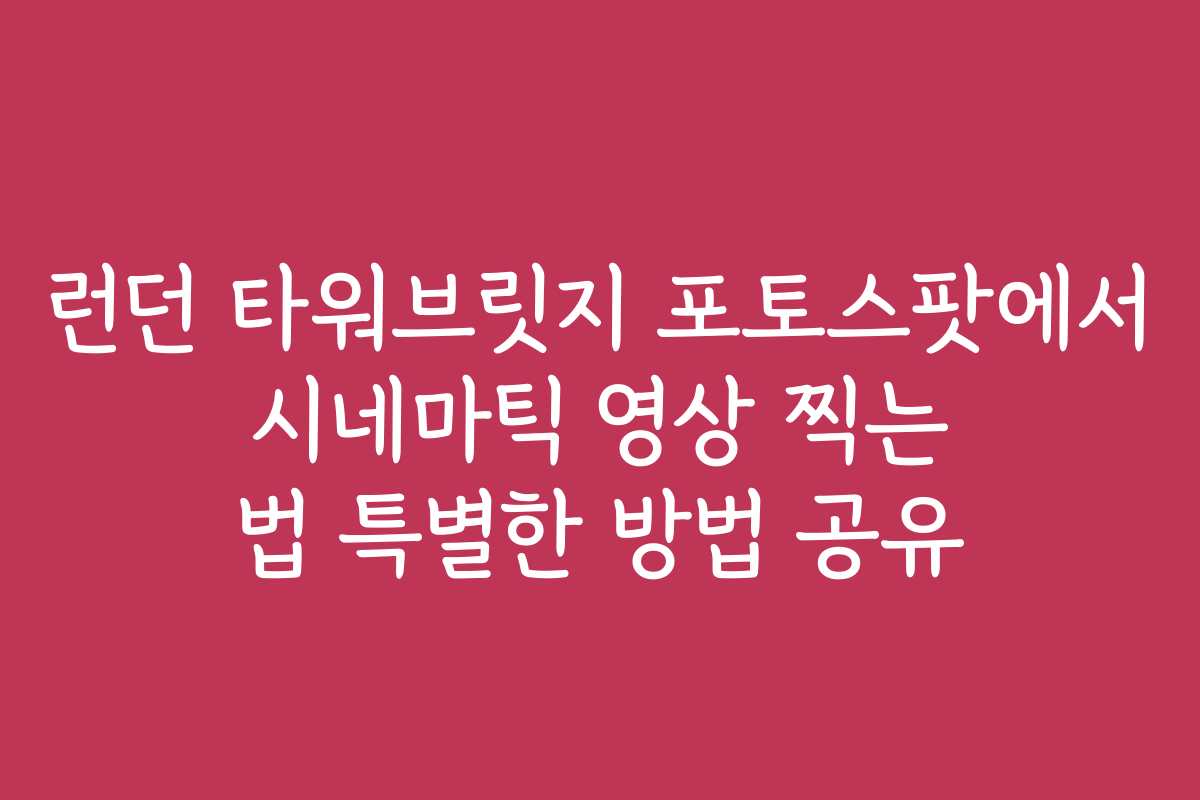 런던 타워브릿지 포토스팟에서 시네마틱 영상 찍는 법 특별한 방법 공유