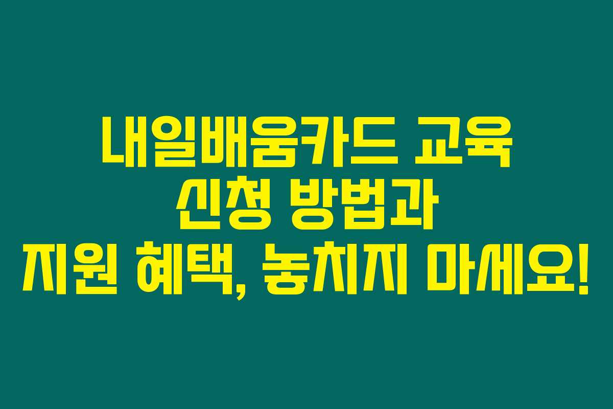 내일배움카드 교육 신청 방법과 지원 혜택, 놓치지 마세요!