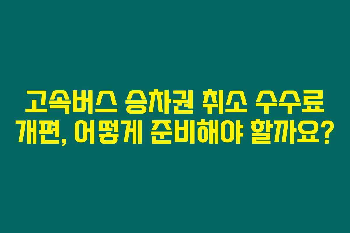 고속버스 승차권 취소 수수료 개편, 어떻게 준비해야 할까요?