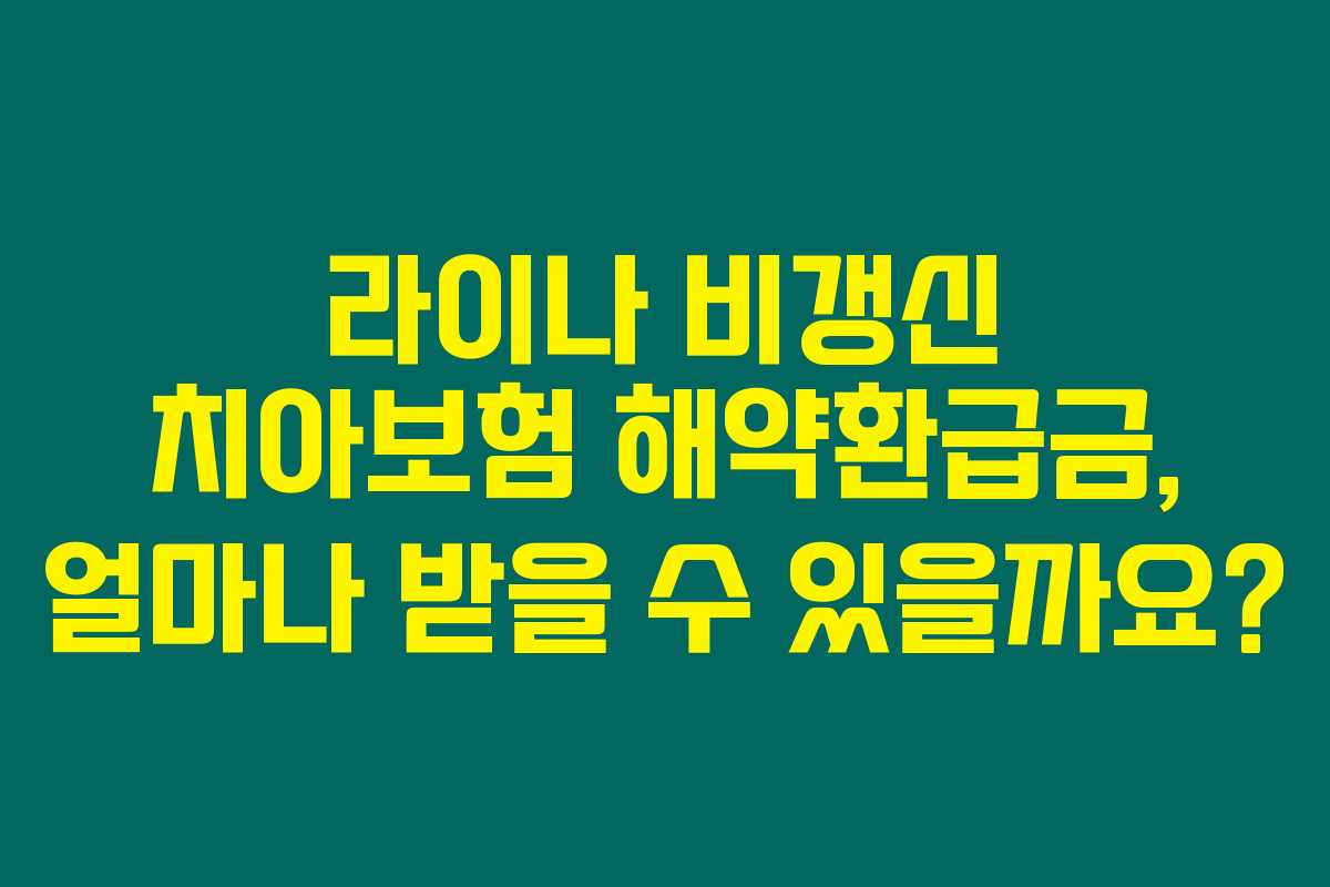 라이나 비갱신 치아보험 해약환급금, 얼마나 받을 수 있을까요?