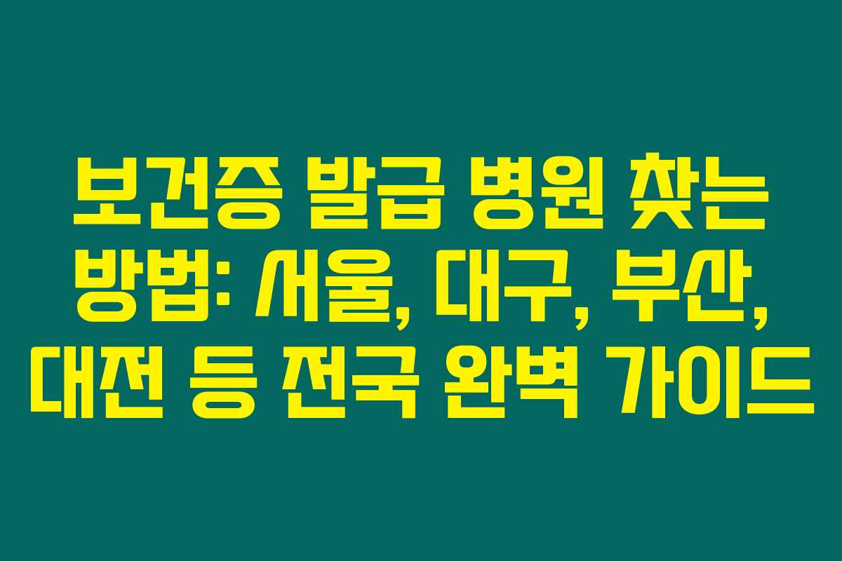 보건증 발급 병원 찾는 방법: 서울, 대구, 부산, 대전 등 전국 완벽 가이드
