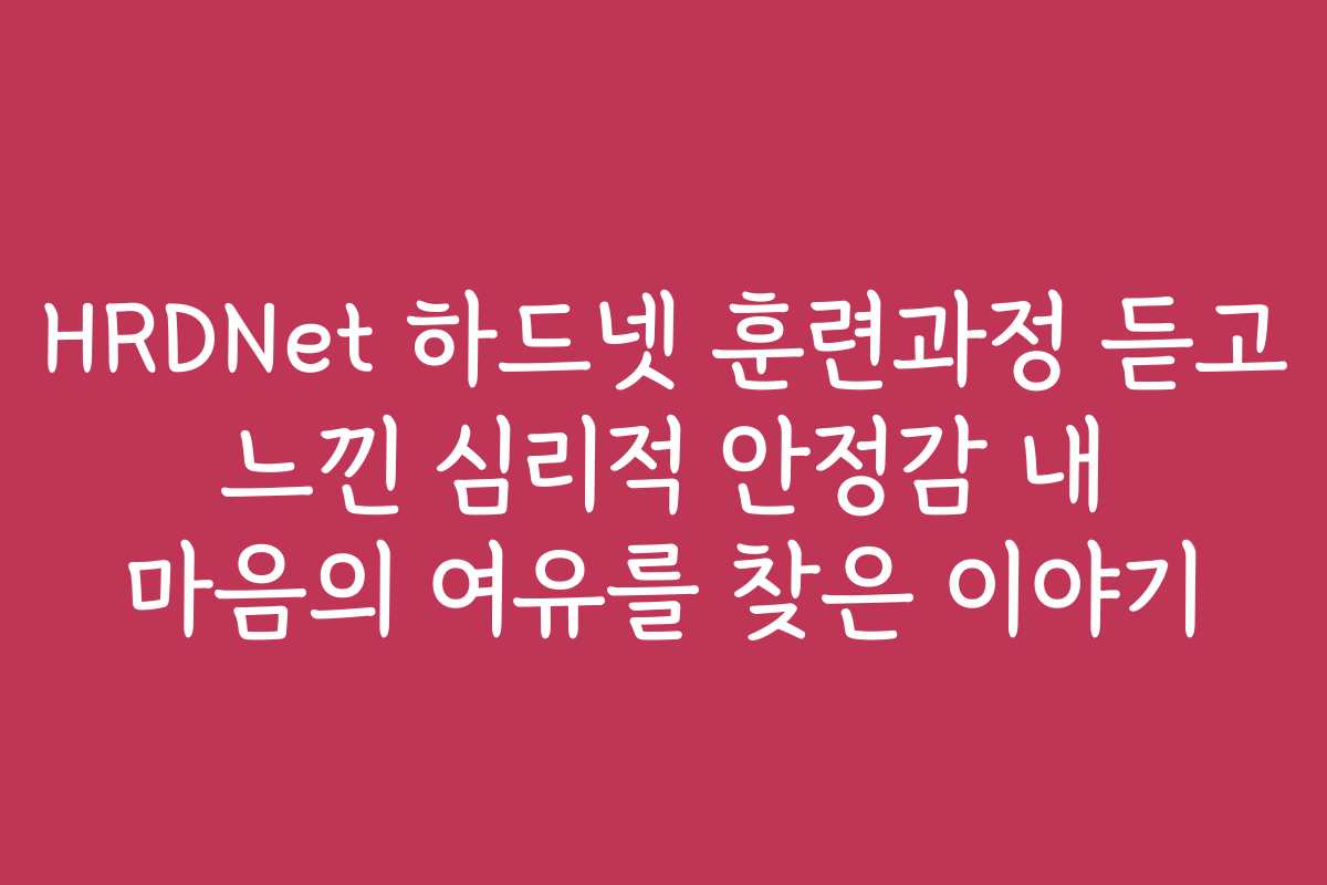 HRDNet 하드넷 훈련과정 듣고 느낀 심리적 안정감 내 마음의 여유를 찾은 이야기