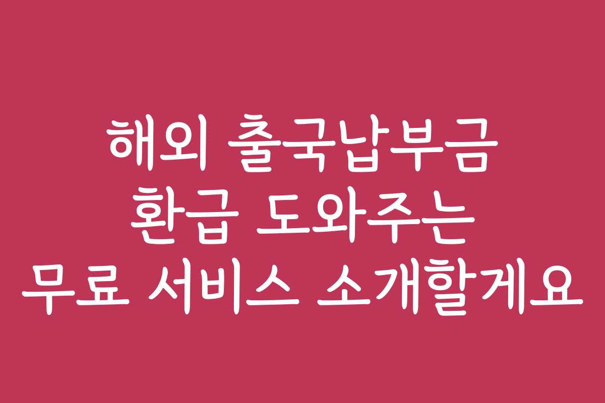 해외 출국납부금 환급 도와주는 무료 서비스 소개할게요
