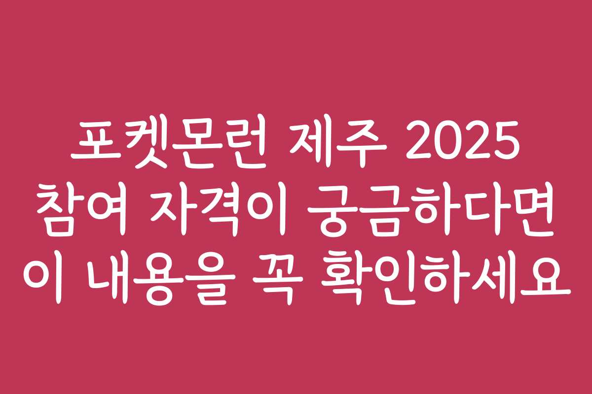 포켓몬런 제주 2025 참여 자격이 궁금하다면 이 내용을 꼭 확인하세요