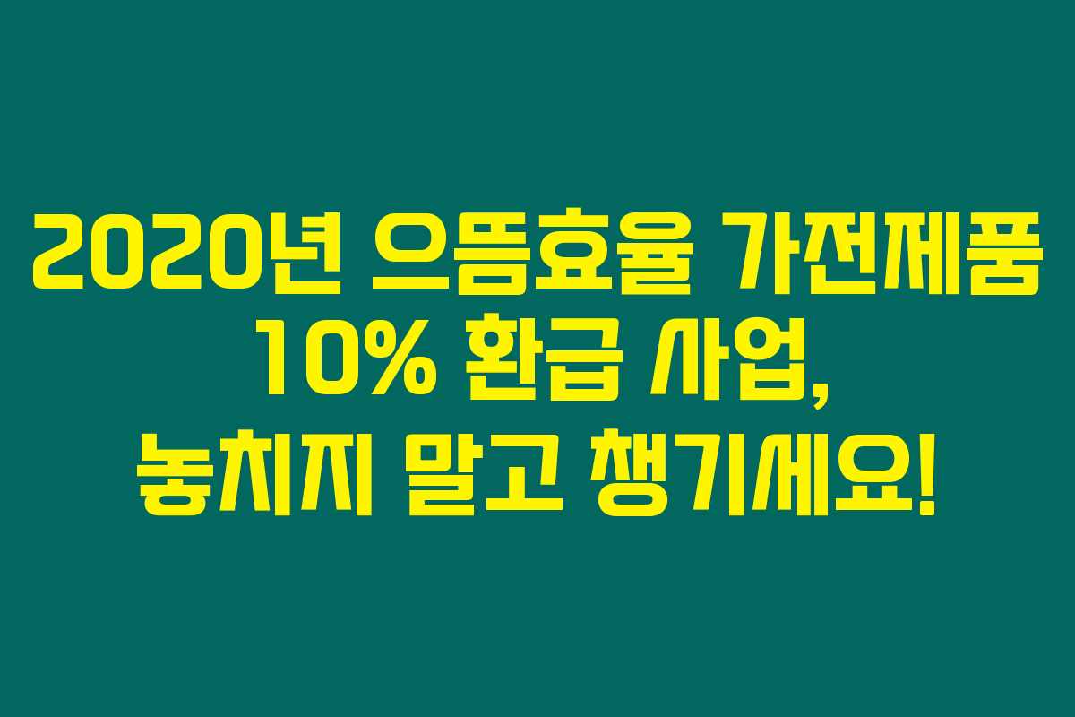 2020년 으뜸효율 가전제품 10% 환급 사업, 놓치지 말고 챙기세요!