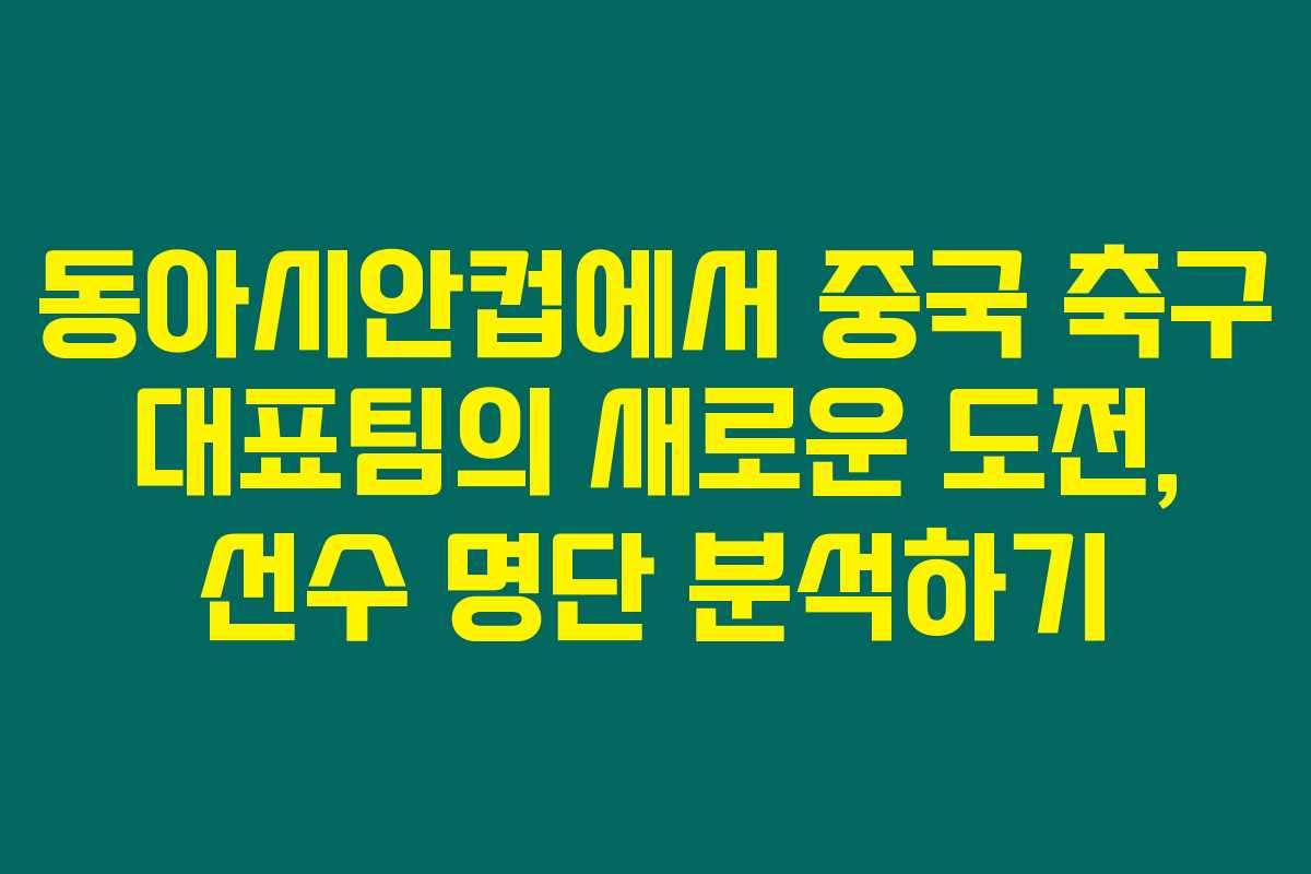 동아시안컵에서 중국 축구 대표팀의 새로운 도전, 선수 명단 분석하기