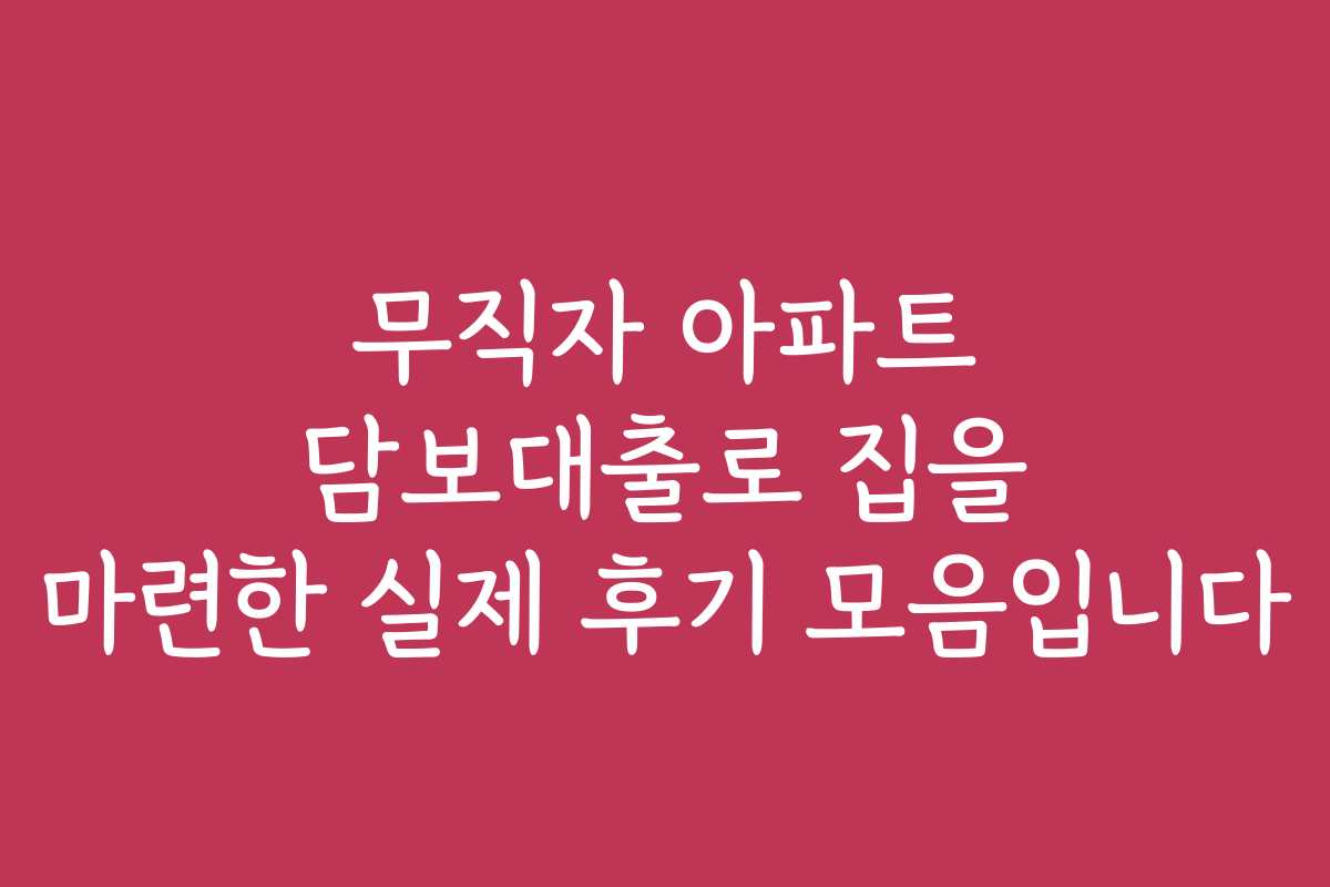 무직자 아파트 담보대출로 집을 마련한 실제 후기 모음입니다