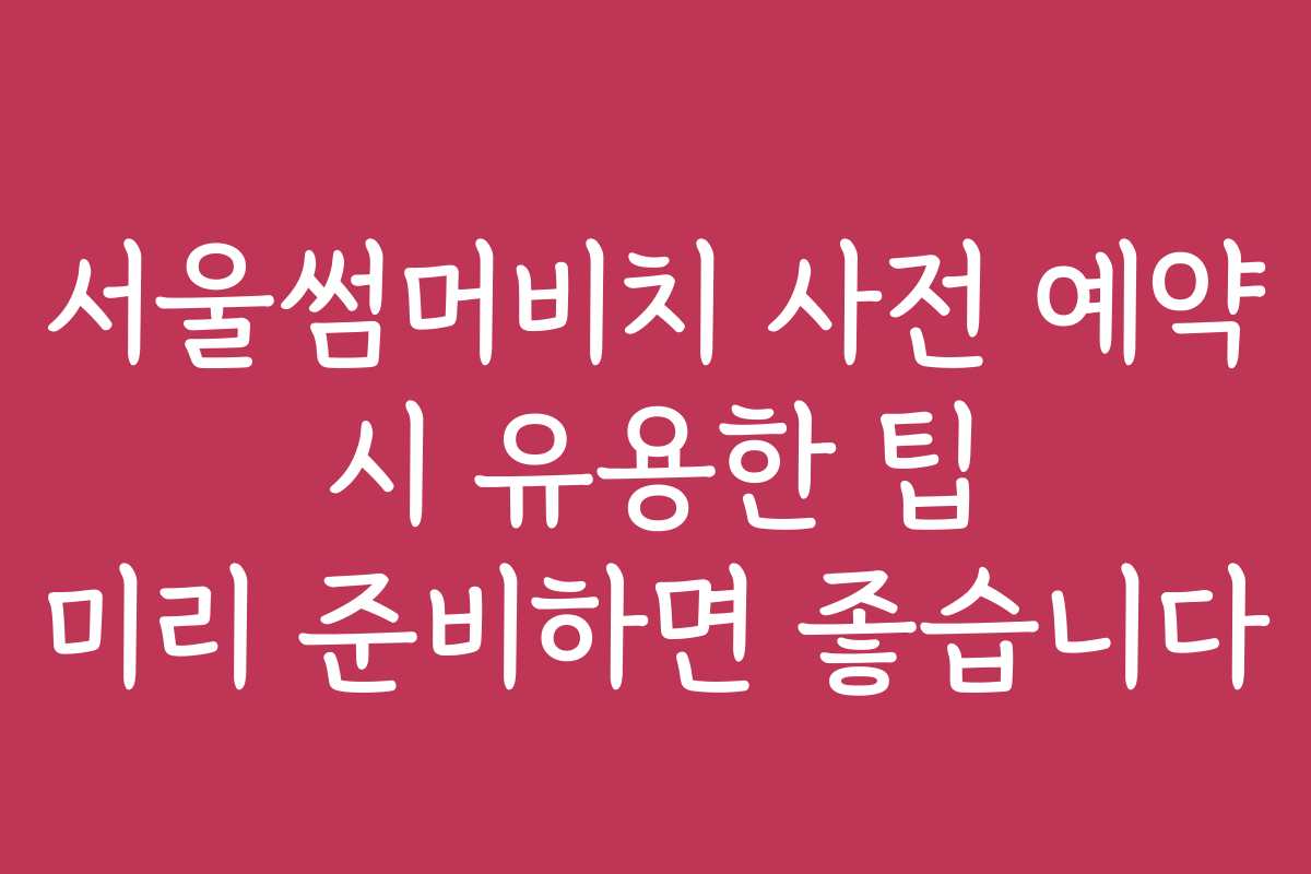 서울썸머비치 사전 예약 시 유용한 팁 미리 준비하면 좋습니다
