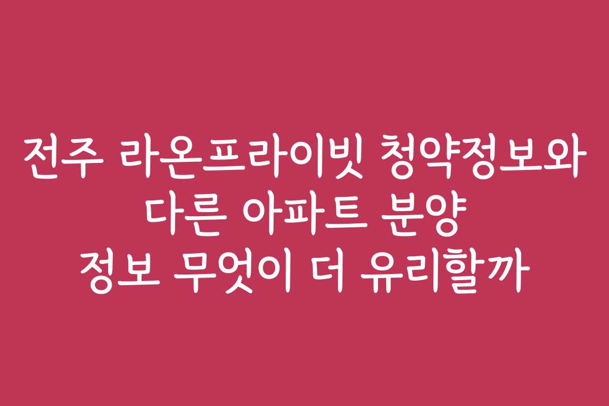전주 라온프라이빗 청약정보와 다른 아파트 분양 정보 무엇이 더 유리할까