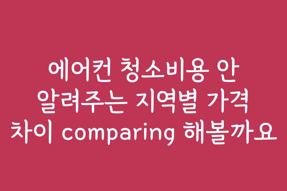 에어컨 청소비용 안 알려주는 지역별 가격 차이 comparing 해볼까요