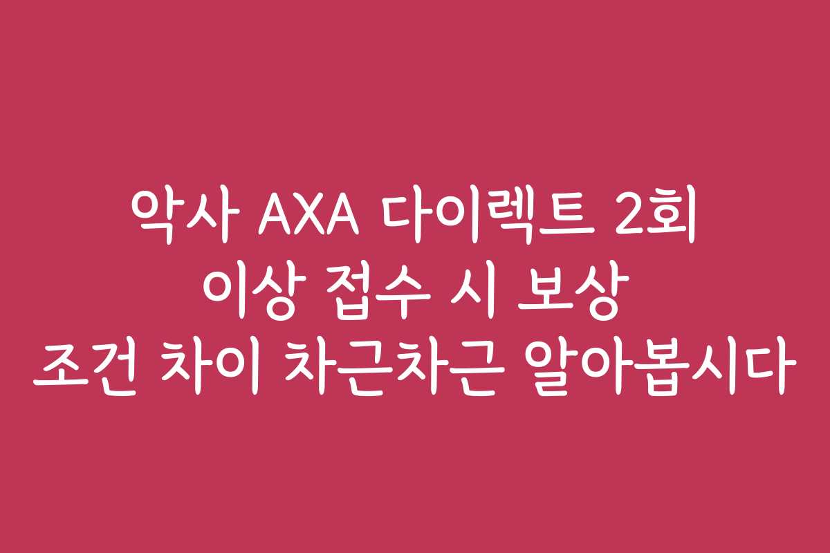 악사 AXA 다이렉트 2회 이상 접수 시 보상 조건 차이 차근차근 알아봅시다