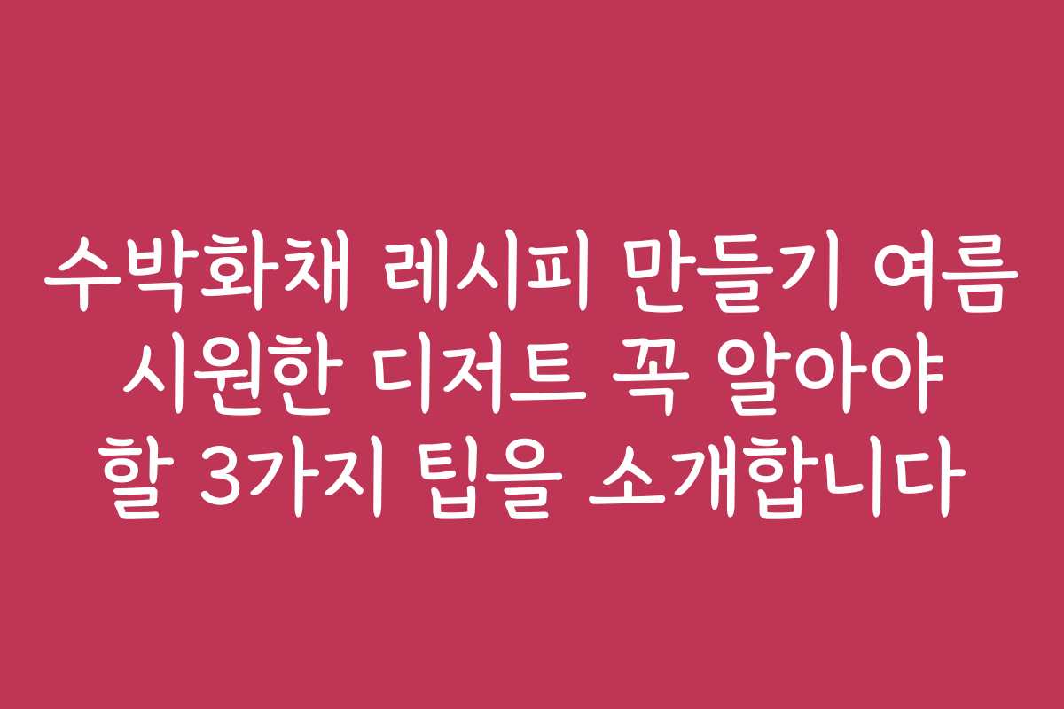 수박화채 레시피 만들기 여름 시원한 디저트 꼭 알아야 할 3가지 팁을 소개합니다 수박화채 레시피 만들기 여름 시원한 디저트 꼭 알아야 할 3가지 팁을 소개합니다