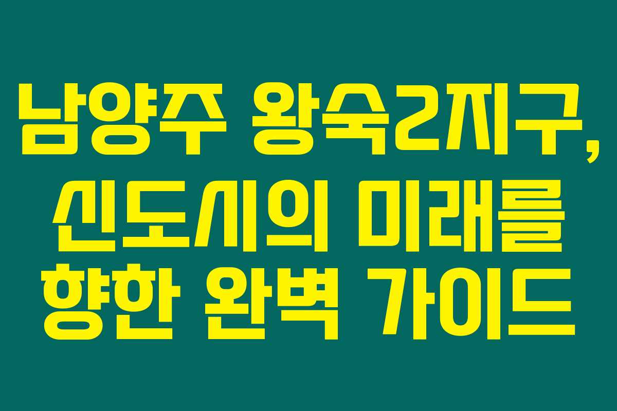 남양주 왕숙2지구, 신도시의 미래를 향한 완벽 가이드