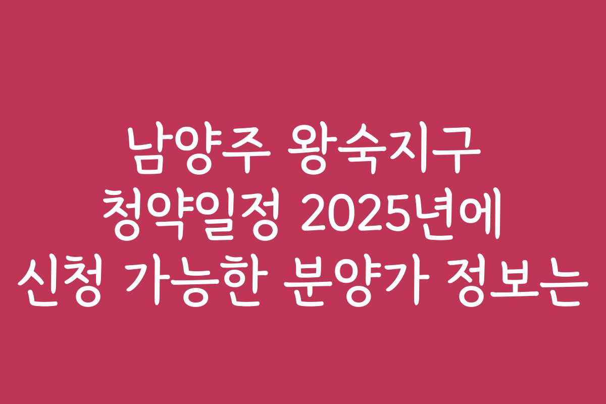 남양주 왕숙지구 청약일정 2025년에 신청 가능한 분양가 정보는