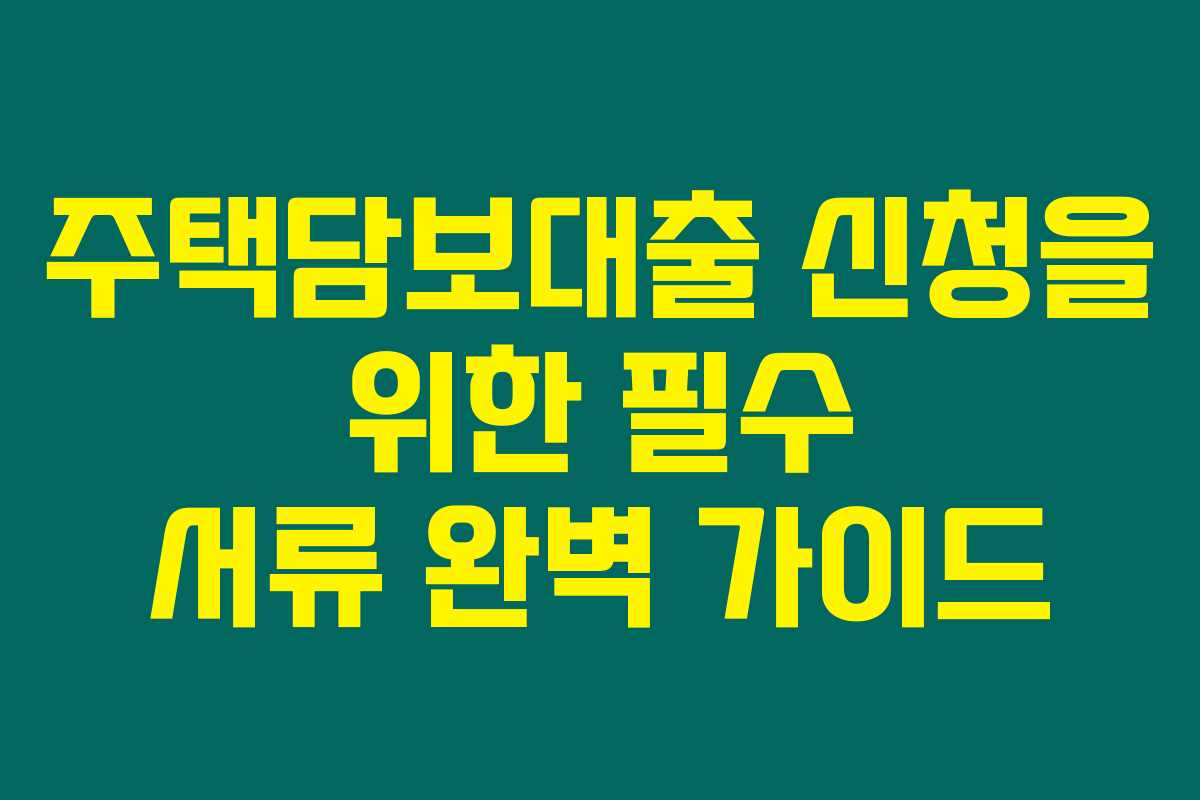 주택담보대출 신청을 위한 필수 서류 완벽 가이드