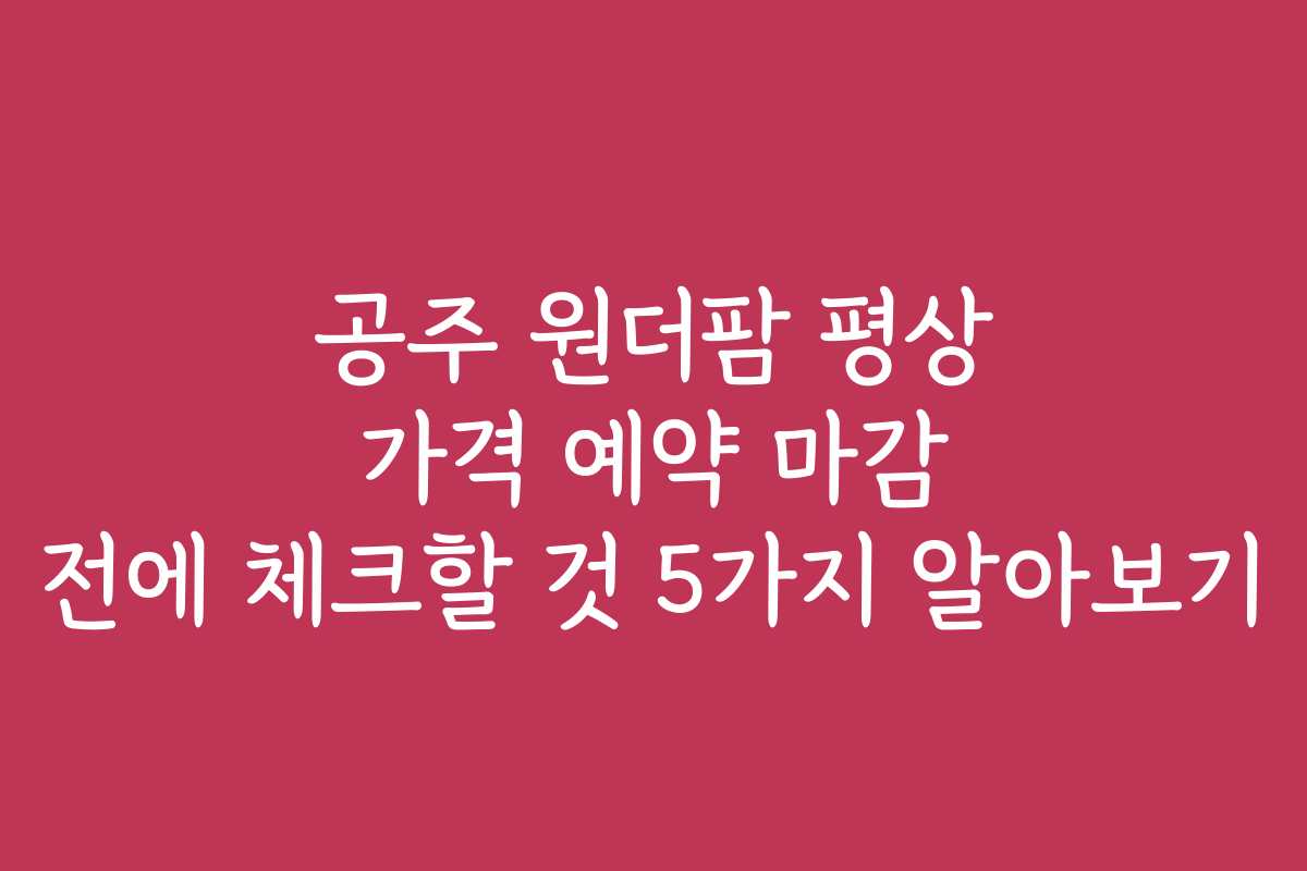 공주 원더팜 평상 가격 예약 마감 전에 체크할 것 5가지 알아보기